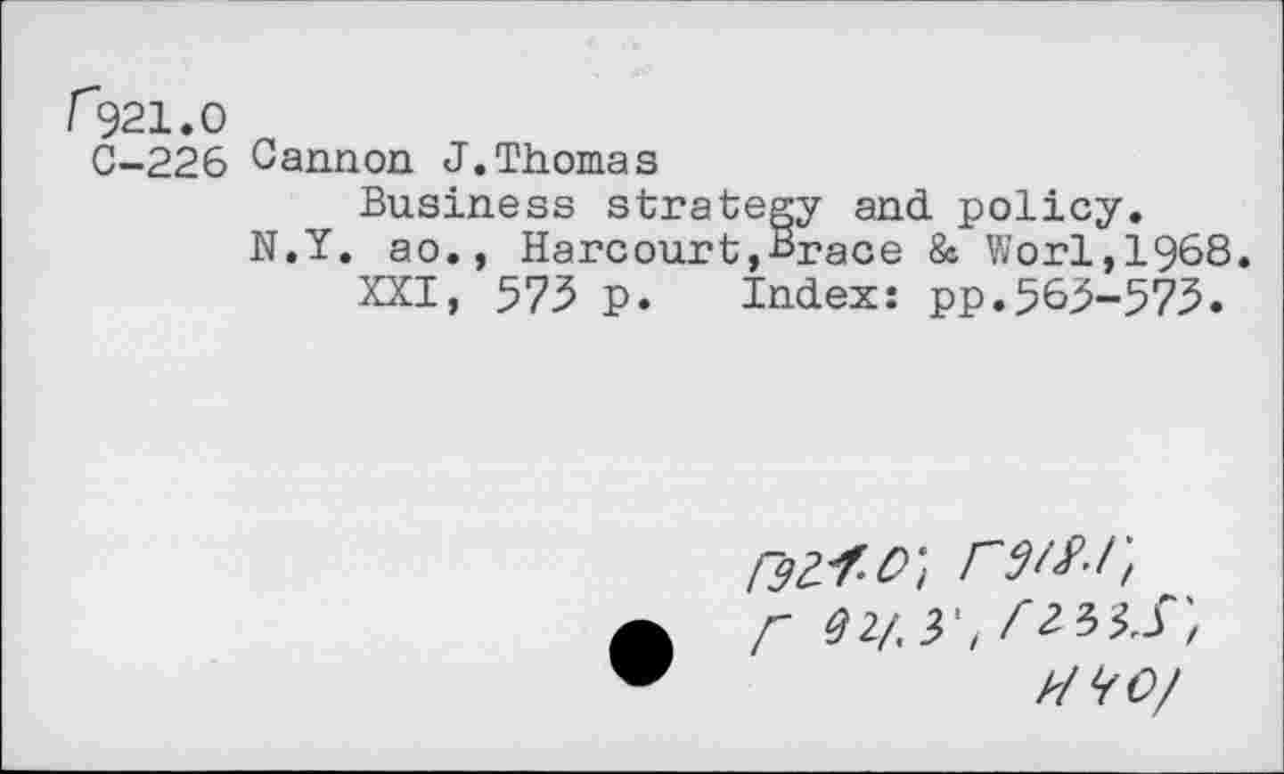 ﻿r921.0
0-226 Cannon J.Thomas
Business strategy and policy. N.Y. ao., Harcourt,Brace & Worl,1968.
XXI, 573 p. Index: pp.565-575.
r W.y!
MO/